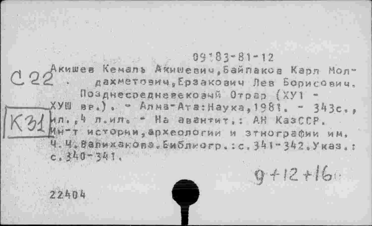 ﻿09’83“8і- 12
Акишев Кемаль Акишевии»Байпакоа Карп Мол-~ - дахметоэичцЕрзакоаич Лев Борисович, Позднесоеднавекоэчй Отрар (ХУ1 -
-ХУШ вв.) , - Алма-Ата: Наука, 1?81 . - З^Зс,, 4л. Л л .ил. — На авантит,: АН КазССР.
.Ин-т истории,археологии и этнографии им, 4« Ч. 8 ал и ханова. Библио гр « :с. ЗМ-ЗАЗ.Указ. : с.Я0“Я1.
9' Г2.11 G’ -
2240 А
